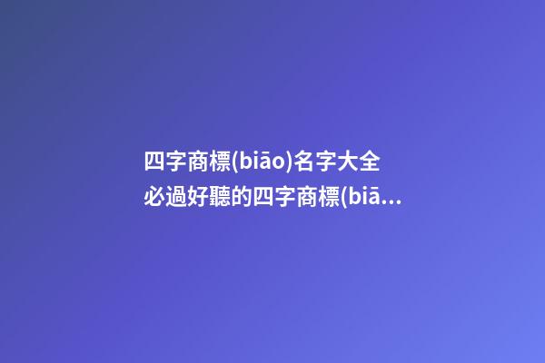 四字商標(biāo)名字大全 必過好聽的四字商標(biāo)